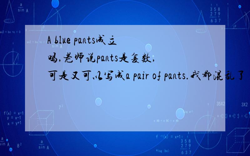 A blue pants成立吗,老师说pants是复数,可是又可以写成a pair of pants.我都混乱了