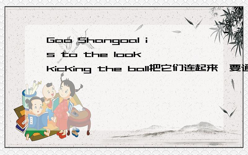 Gao Shangoal is to the look kicking the ball把它们连起来,要通顺.