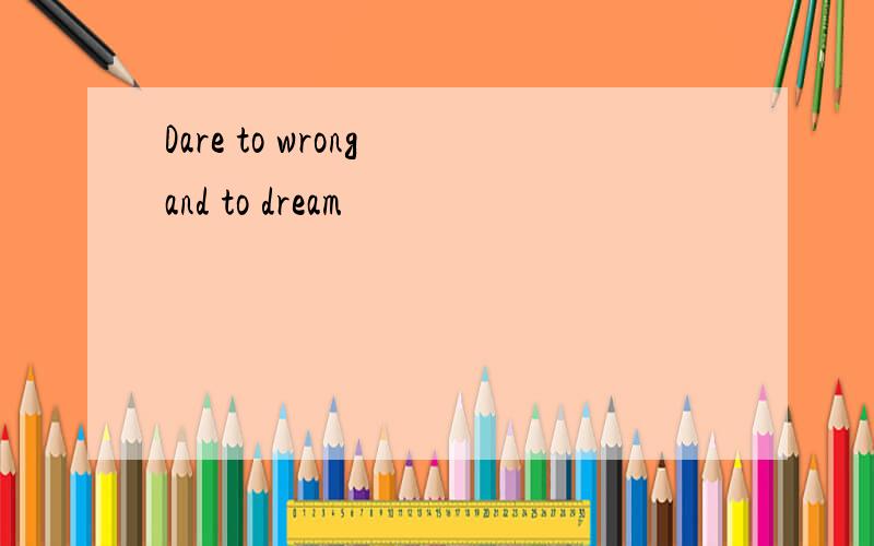 Dare to wrong and to dream