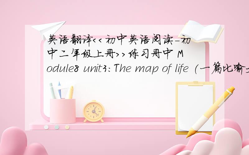英语翻译＜＜初中英语阅读-初中二年级上册＞＞练习册中 Module8 unit3:The map of life (一篇比喻文,翻译隐含意思） 谢拉.>_是这篇文章具体内容的翻译啦——