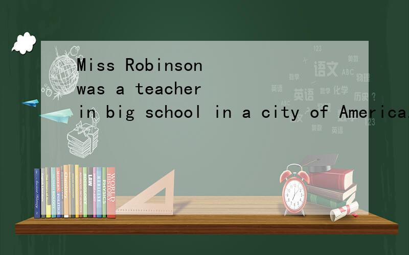 Miss Robinson was a teacher in big school in a city of America.这篇文章的完形填空.Miss Robinson was a teacher in big school in a city of America.She had boys and girls in her class,and she always ___ teaching them,because they were ___ , and