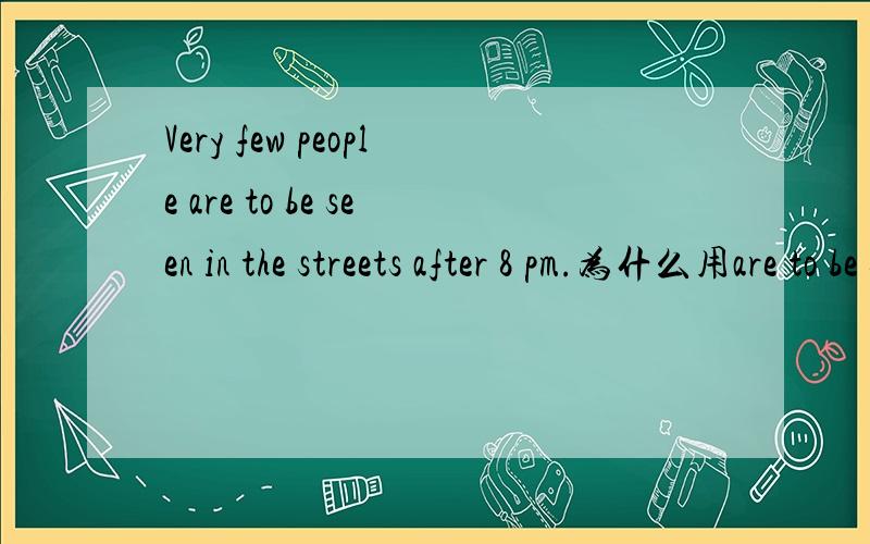 Very few people are to be seen in the streets after 8 pm.为什么用are to be seen?这是什么知识点?