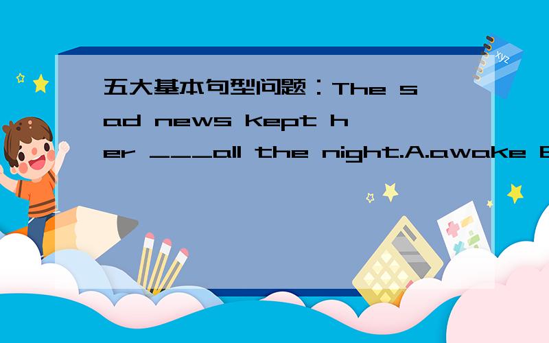 五大基本句型问题：The sad news kept her ___all the night.A.awake B.waken C.wake D.to wake1.There ____ two rain storms in Hangzhou since May this year.A.has been having B.are C.has been D.have been2.The sad news kept her ___all the night.A.aw