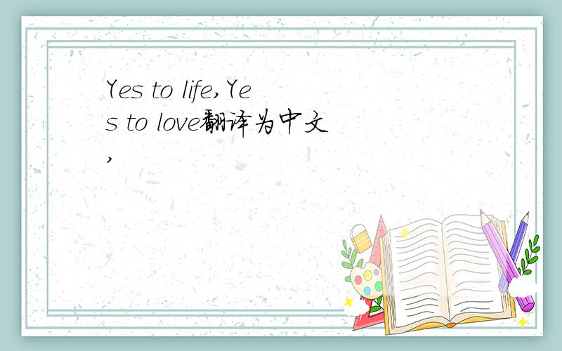 Yes to life,Yes to love翻译为中文,