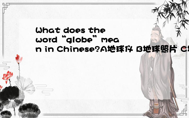 What does the word“globe”mean in Chinese?A地球仪 B地球照片 C地球形状 D地区分布图急