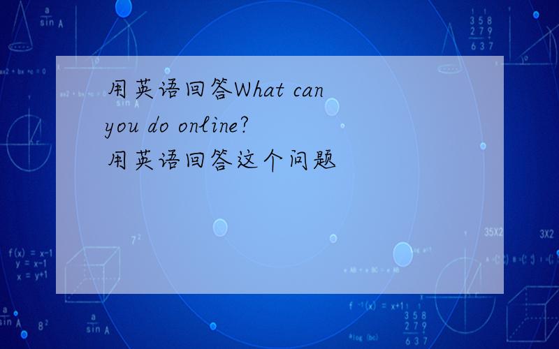 用英语回答What can you do online?用英语回答这个问题