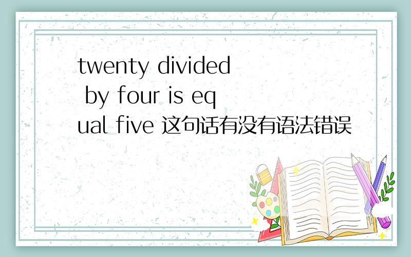 twenty divided by four is equal five 这句话有没有语法错误