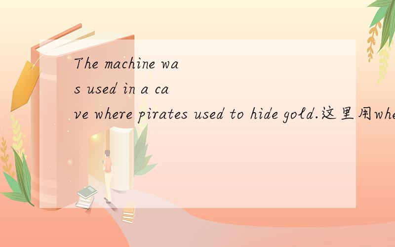 The machine was used in a cave where pirates used to hide gold.这里用where还是which?感觉cave是东西可以用which修饰啊· ···