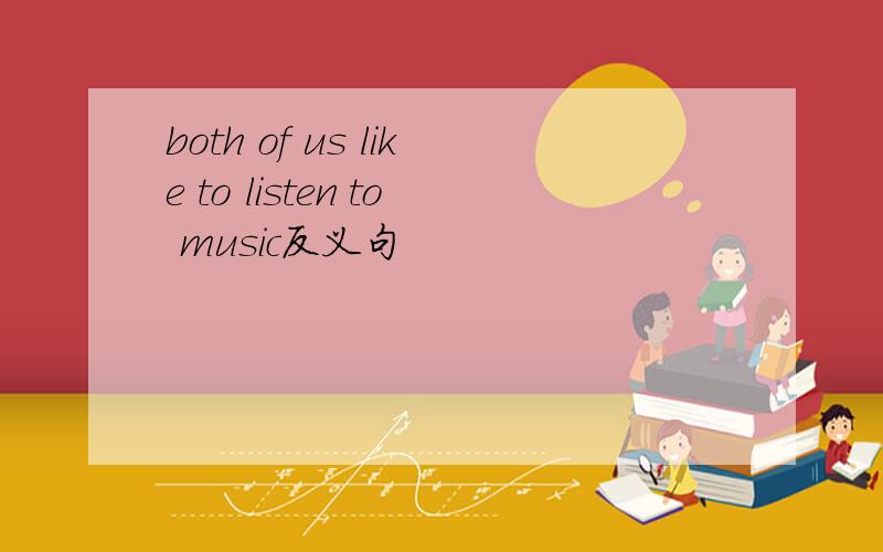 both of us like to listen to music反义句