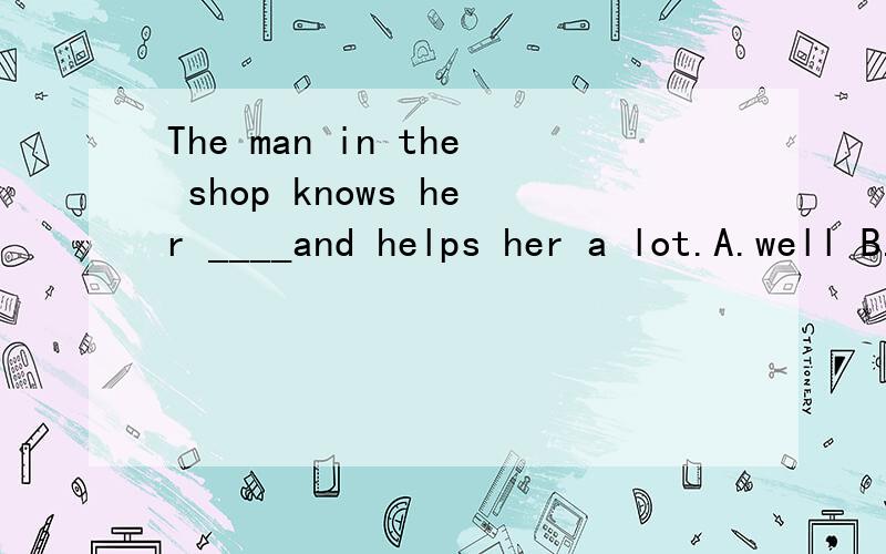 The man in the shop knows her ____and helps her a lot.A.well B.fine C.nice D.good