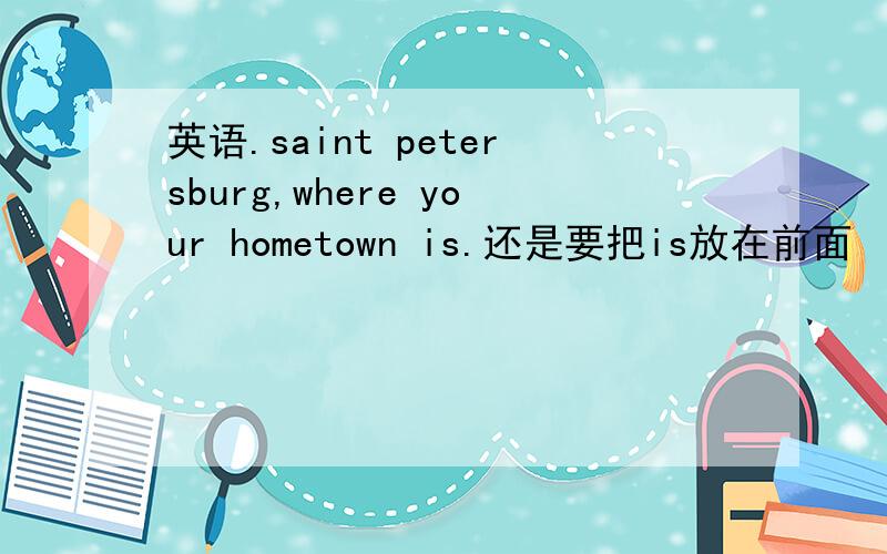 英语.saint petersburg,where your hometown is.还是要把is放在前面