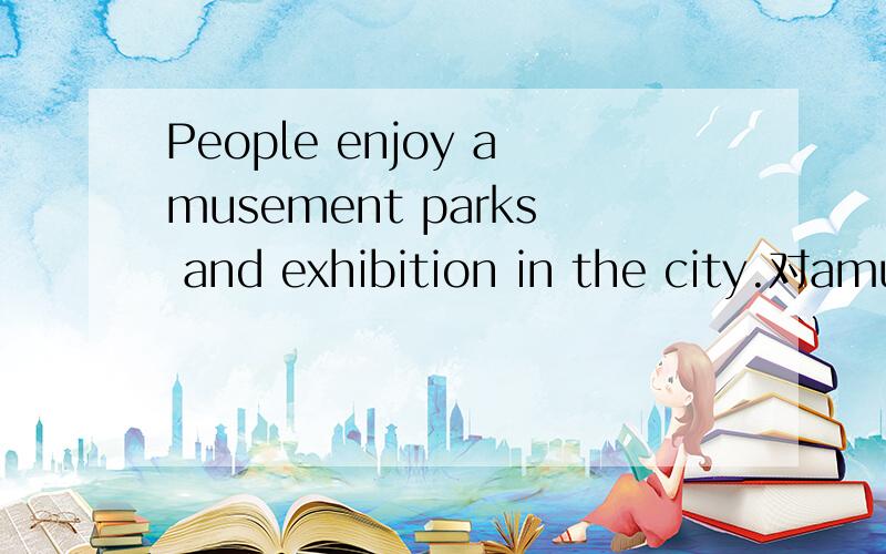 People enjoy amusement parks and exhibition in the city.对amusement parks and exhibition进行提问