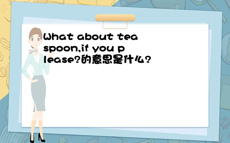What about teaspoon,if you please?的意思是什么?