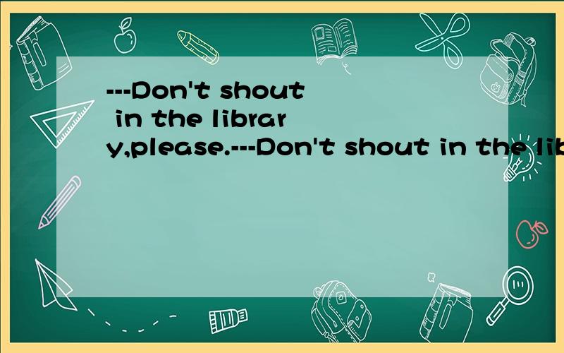 ---Don't shout in the library,please.---Don't shout in the library,please.---________A.It doesn't matter.B.That's all right.C.Sorry,I won't.C.Excuse me.