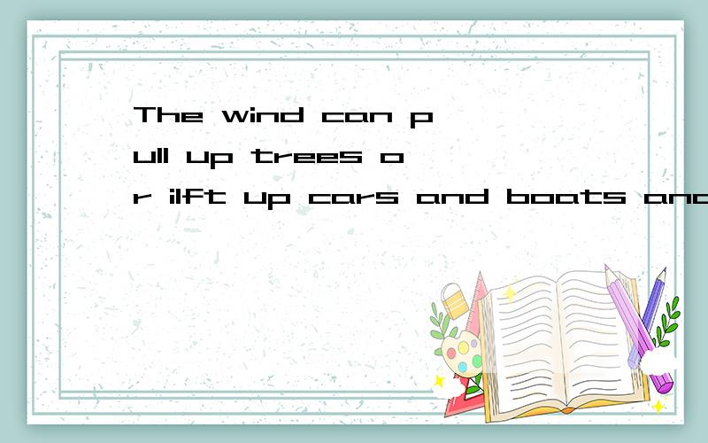The wind can pull up trees or ilft up cars and boats and t___ them a long way
