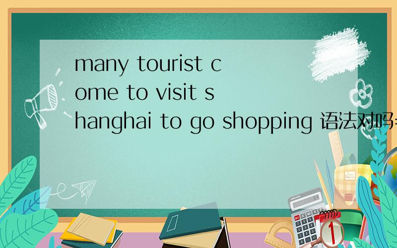 many tourist come to visit shanghai to go shopping 语法对吗==?打错了！many tourists come to visit shanghai to go shopping 语法对吗==？