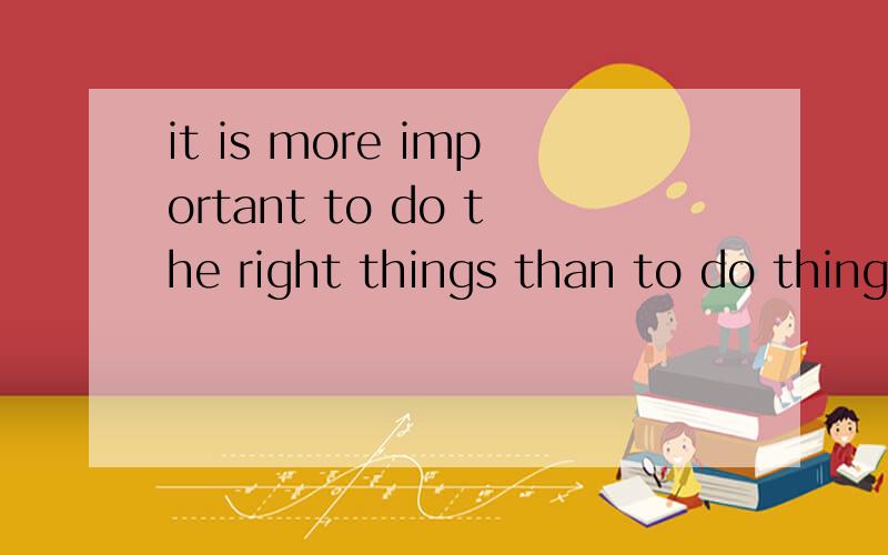 it is more important to do the right things than to do things right