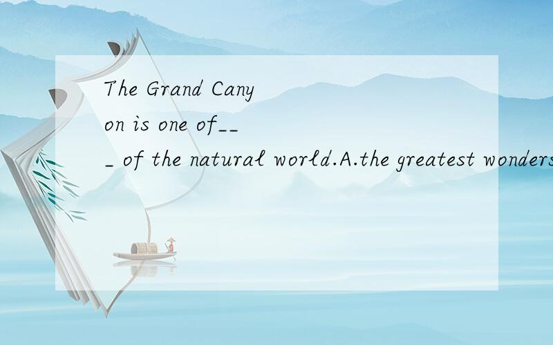The Grand Canyon is one of___ of the natural world.A.the greatest wonders B.the wonder C.gret wonder D.the greater wonders