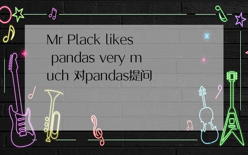 Mr Plack likes pandas very much 对pandas提问