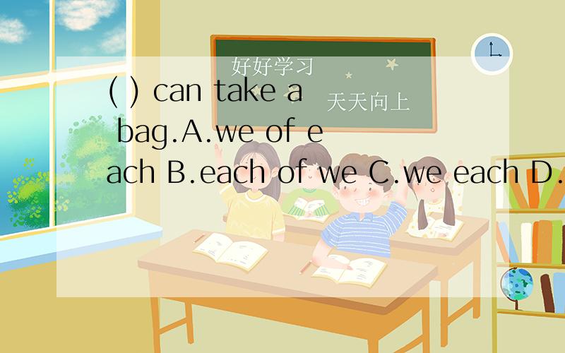 ( ) can take a bag.A.we of each B.each of we C.we each D.each we ..(先别管大小写）加具体说明