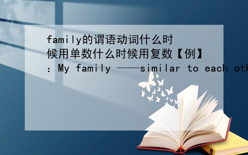 family的谓语动词什么时候用单数什么时候用复数【例】：My family ——similar to each other填is还是are