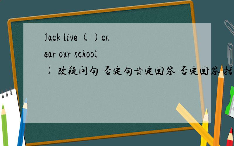 Jack live ()cnear our school) 改疑问句 否定句肯定回答 否定回答 括号提问