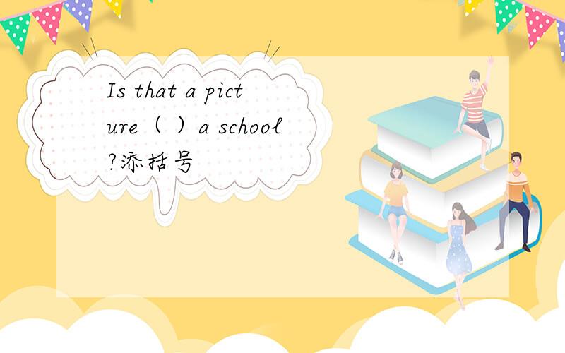 Is that a picture（ ）a school?添括号