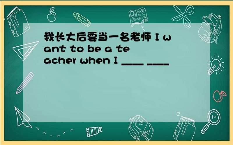 我长大后要当一名老师 I want to be a teacher when I ____ ____