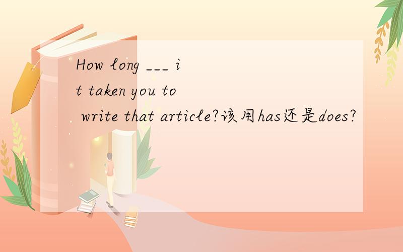 How long ___ it taken you to write that article?该用has还是does?
