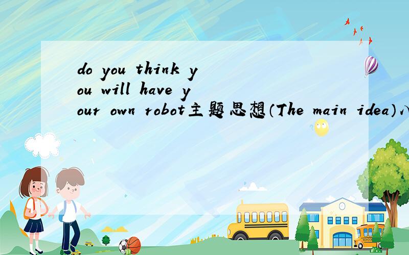 do you think you will have your own robot主题思想（The main idea）八下的文章,老师叫我们回去写一到两句的主题思想,急求!