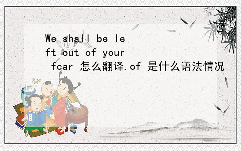 We shall be left out of your fear 怎么翻译.of 是什么语法情况