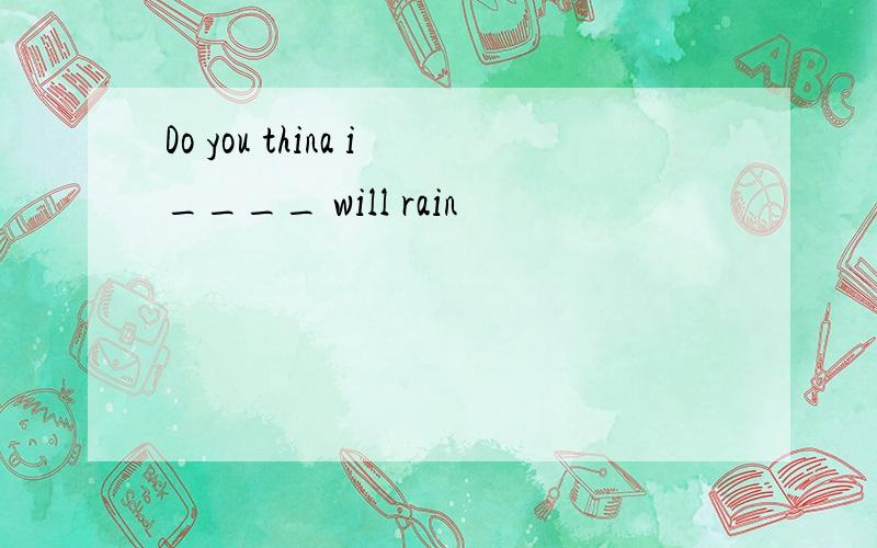 Do you thina i____ will rain