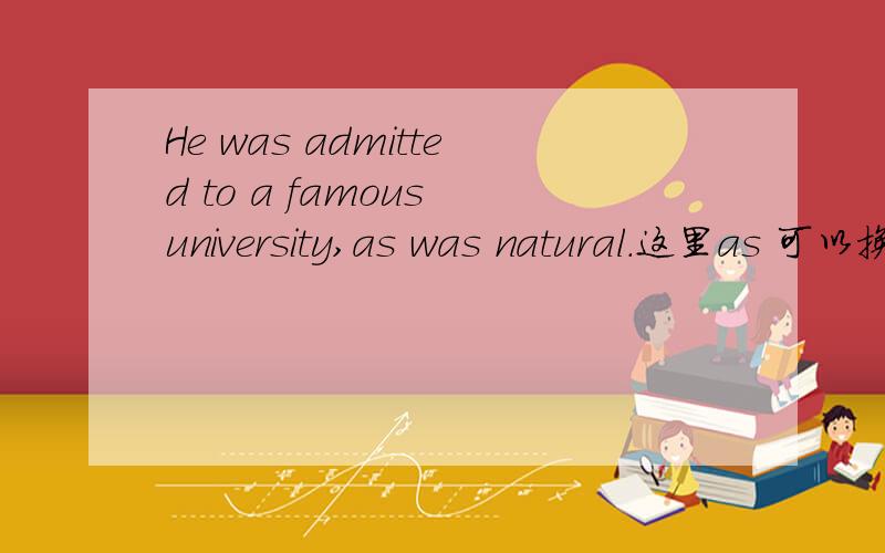 He was admitted to a famous university,as was natural.这里as 可以换成which