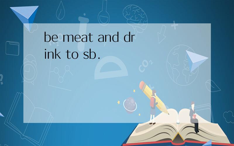be meat and drink to sb.