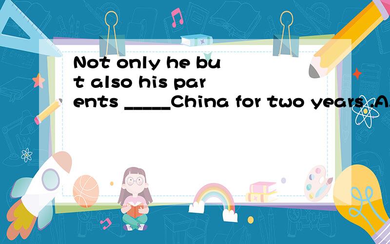 Not only he but also his parents _____China for two years .A.have been in B.has been in C.has come to D.have come to