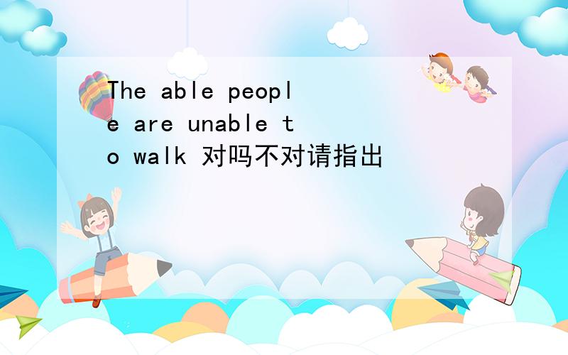 The able people are unable to walk 对吗不对请指出