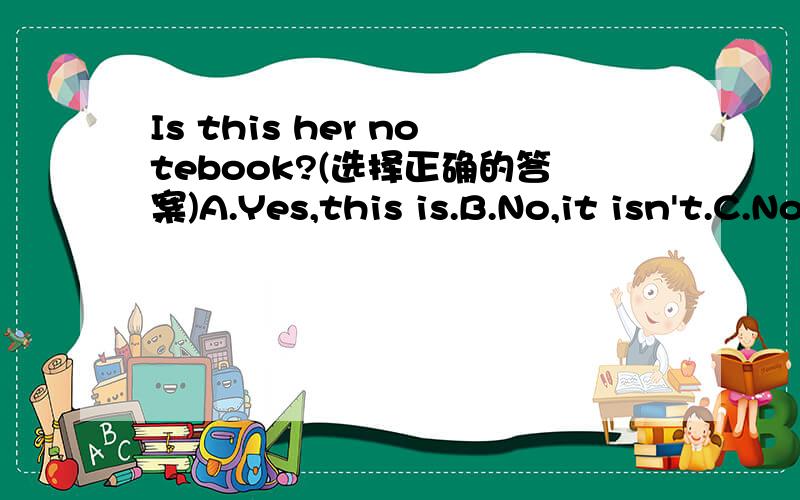 Is this her notebook?(选择正确的答案)A.Yes,this is.B.No,it isn't.C.No,it is not.要写原因