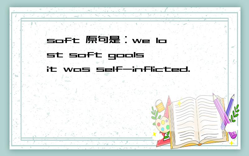soft 原句是：we lost soft goals,it was self-inflicted.