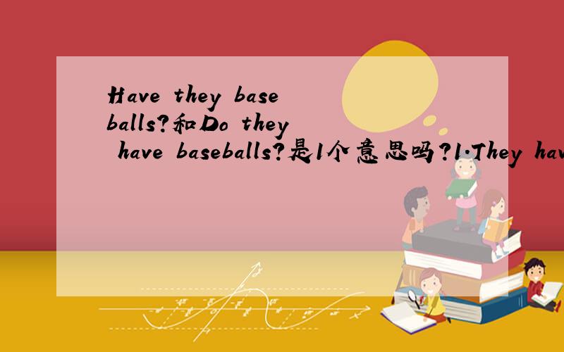 Have they baseballs?和Do they have baseballs?是1个意思吗?1.They have baseballs?(变1般疑问句) ________ ________ ________?是题目有问题(应填Do they have baseballs?)还是填Have they baseballs?