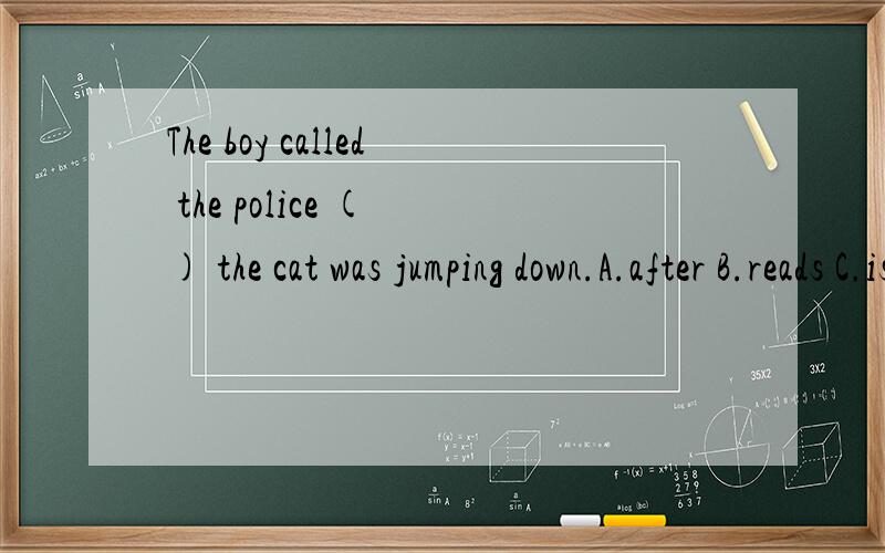 The boy called the police ( ) the cat was jumping down.A.after B.reads C.is reading.请问应该选哪个 为什么?