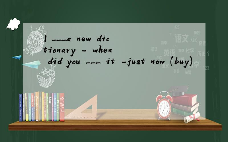 I ___a new dictionary - when did you ___ it -just now (buy)