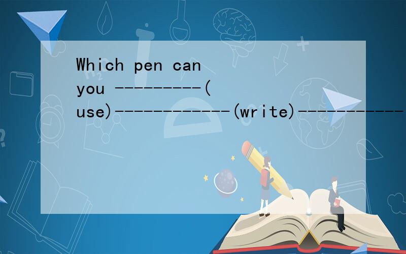Which pen can you ---------(use)------------(write)-----------(介词)?用所给词的适当形式填空