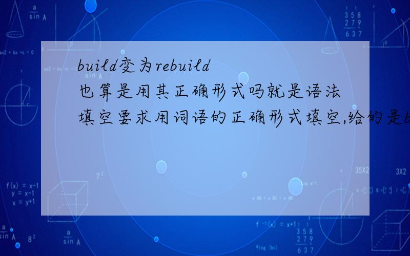 build变为rebuild也算是用其正确形式吗就是语法填空要求用词语的正确形式填空,给的是build