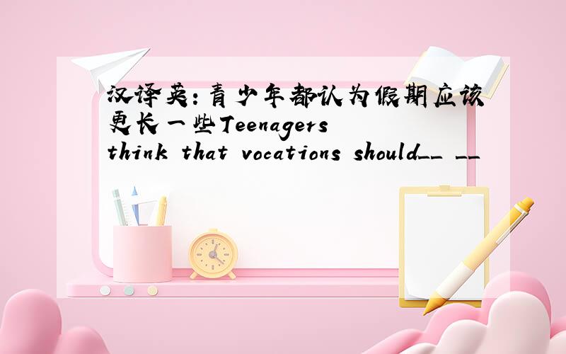汉译英：青少年都认为假期应该更长一些Teenagers think that vocations should＿＿ ＿＿