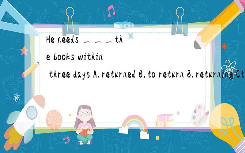 He needs ___the books within three days A,returned B,to return B,returning Cto be returned