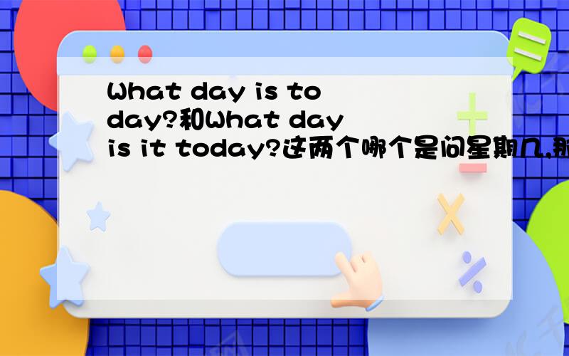 What day is today?和What day is it today?这两个哪个是问星期几,那个是问天气?