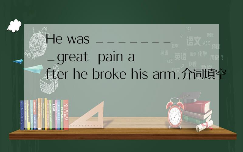 He was ________great  pain after he broke his arm.介词填空