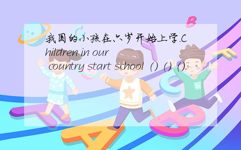 我国的小孩在六岁开始上学.Children in our country start school () () ().