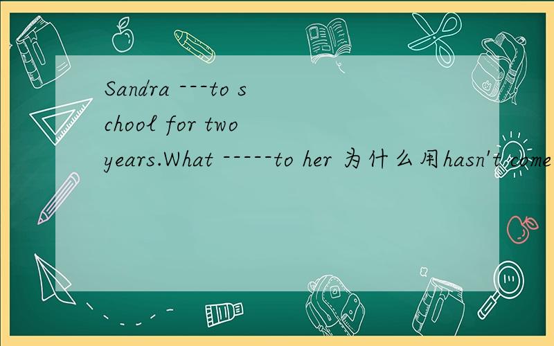 Sandra ---to school for two years.What -----to her 为什么用hasn't come,has happened?