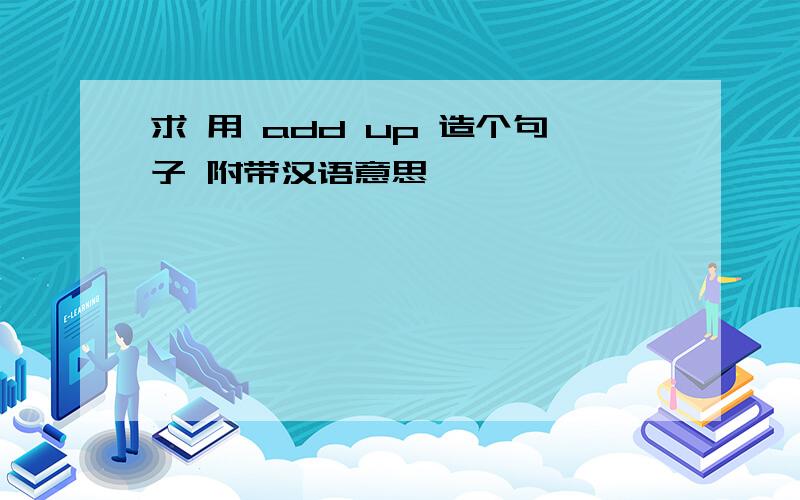 求 用 add up 造个句子 附带汉语意思